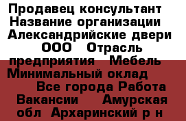 Продавец-консультант › Название организации ­ Александрийские двери, ООО › Отрасль предприятия ­ Мебель › Минимальный оклад ­ 50 000 - Все города Работа » Вакансии   . Амурская обл.,Архаринский р-н